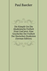 Die Kampfe Um Die Akademische Freiheit Einst Und Jetzt: Eine Geschichte Der Freiheit Der Deutschen Studenten (German Edition)