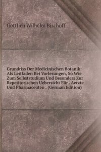 Grundriss Der Medicinischen Botanik: Als Leitfaden Bei Vorlesungen, So Wie Zum Selbststudium Und Besonders Zur Repetitorischen Uebersicht Fur . Aerzte Und Pharmaceuten . (German Edition)