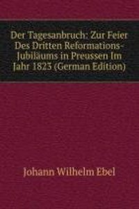 Der Tagesanbruch: Zur Feier Des Dritten Reformations-Jubilaums in Preussen Im Jahr 1823 (German Edition)