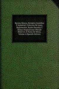 Revista Minera, Periodico Cientifico E Industrial: Coleccion De Leyes, Reglamentos, Reales Decretos Y Demas Disposiciones Oficiale Relatives Al Ramo De Minas, Volume 6 (Spanish Edition)