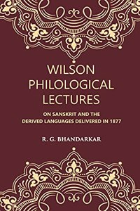 Wilson Philological Lectures: ON SANSKRIT AND THE DERIVED LANGUAGES DELIVERED IN 1877