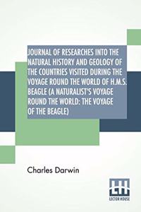 Journal Of Researches Into The Natural History And Geology Of The Countries Visited During The Voyage Round The World Of H.M.S. Beagle (A Naturalist's Voyage Round The World