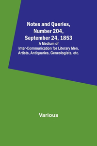 Notes and Queries, Number 204, September 24, 1853; A Medium of Inter-communication for Literary Men, Artists, Antiquaries, Geneologists, etc.