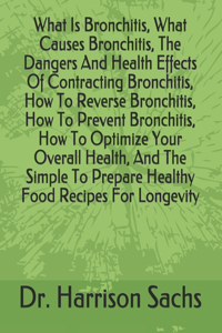 What Is Bronchitis, What Causes Bronchitis, The Dangers And Health Effects Of Contracting Bronchitis, How To Reverse Bronchitis, How To Prevent Bronchitis, How To Optimize Your Overall Health, And The Simple To Prepare Healthy Food Recipes For Long