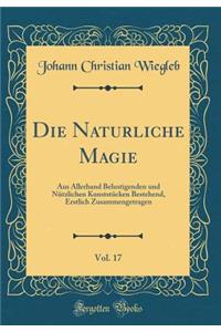 Die Naturliche Magie, Vol. 17: Aus Allerhand Belustigenden Und Nï¿½tzlichen Kunststï¿½cken Bestehend, Erstlich Zusammengetragen (Classic Reprint)