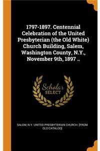 1797-1897. Centennial Celebration of the United Presbyterian (the Old White) Church Building, Salem, Washington County, N.Y., November 9th, 1897 ..