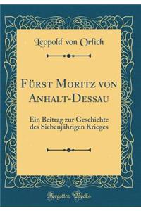 FÃ¼rst Moritz Von Anhalt-Dessau: Ein Beitrag Zur Geschichte Des SiebenjÃ¤hrigen Krieges (Classic Reprint)