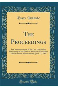 The Proceedings: In Commemoration of the One Hundredth Anniversary of the Birth of Nathaniel Hawthorne Held at Salem, Massachusetts, June 23, 1904 (Classic Reprint)