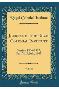 Journal of the Royal Colonial Institute, Vol. 38: Session 1906-1907; Part VIII; July, 1907 (Classic Reprint)