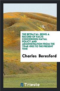 The betrayal: being a record of facts concerning naval policy and administration from the year 1902 to the present time