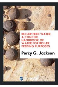 Boiler Feed Water: A Concise Handbook of Water for Boiler Feeding Purposes ...
