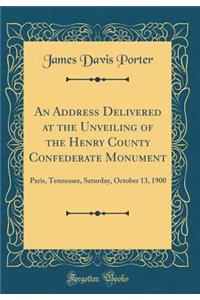 An Address Delivered at the Unveiling of the Henry County Confederate Monument: Paris, Tennessee, Saturday, October 13, 1900 (Classic Reprint)