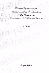 Improvisations, Contemplations & Dialogues While Listening to Beethoven's 32 Piano Sonatas: A Diary