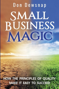 Small Business Magic: How the Principles of Quality Make it Easy to Succeed