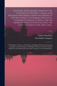 A Journey From Madras Through the Countries of Mysore, Canara, and Malabar, Performed Under the Orders of the Most Noble the Marquis Wellesley, Governor General of India, for the Express Purpose of Investigating the State of Agriculture, Arts, And.