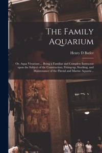 The Family Aquarium; or, Aqua Vivarium ... Being a Familiar and Complete Instructor Upon the Subject of the Construction, Fitting-up, Stocking, and Maintenance of the Fluvial and Marine Aquaria ..