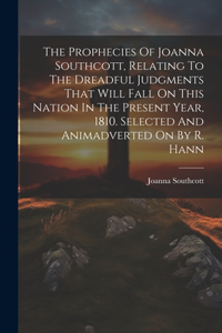 Prophecies Of Joanna Southcott, Relating To The Dreadful Judgments That Will Fall On This Nation In The Present Year, 1810. Selected And Animadverted On By R. Hann