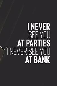 I Never See You At Parties I Never See You At Bank