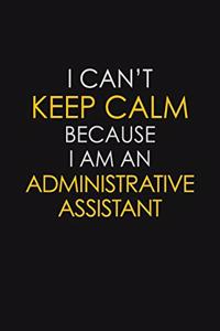 I Can't Keep Calm Because I Am A Administrative Assistant