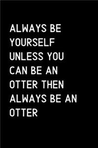 Always Be Yourself Unless You Can Be An Otter Then Always Be An Otter