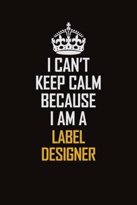 I Can't Keep Calm Because I Am A Label Designer