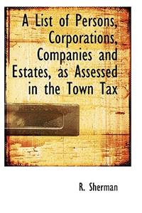 A List of Persons, Corporations, Companies and Estates, as Assessed in the Town Tax