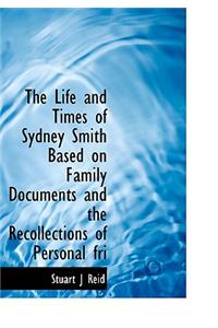 The Life and Times of Sydney Smith Based on Family Documents and the Recollections of Personal Fri