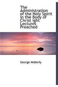 The Administration of the Holy Spirit in the Body of Christ Ight Lectures Preached