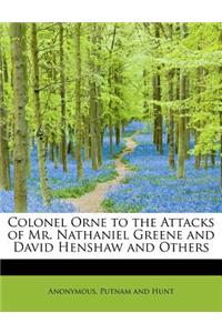 Colonel Orne to the Attacks of Mr. Nathaniel Greene and David Henshaw and Others