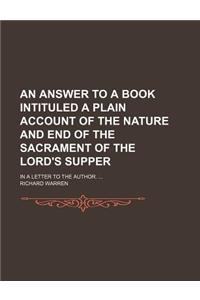 An Answer to a Book Intituled a Plain Account of the Nature and End of the Sacrament of the Lord's Supper; In a Letter to the Author.