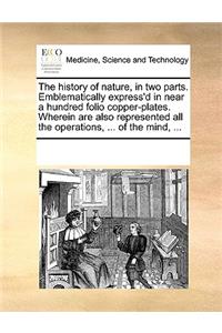 The History of Nature, in Two Parts. Emblematically Express'd in Near a Hundred Folio Copper-Plates. Wherein Are Also Represented All the Operations, ... of the Mind, ...
