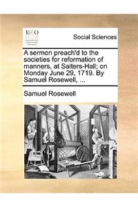 A Sermon Preach'd to the Societies for Reformation of Manners, at Salters-Hall; On Monday June 29, 1719. by Samuel Rosewell, ...
