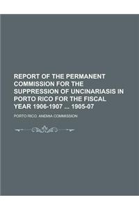 Report of the Permanent Commission for the Suppression of Uncinariasis in Porto Rico for the Fiscal Year 1906-1907 1905-07