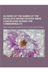 An Index of the Names of the Royalists Whose Estates Were Confiscated During the Commonwealth