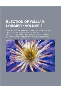 Election of William Lorimer (Volume 8); Hearing Before a Committee of the Senate of the United States Pursuant to S. Res. 60