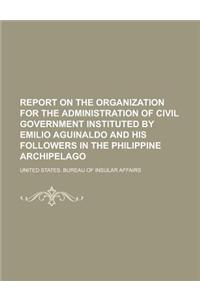 Report on the Organization for the Administration of Civil Government Instituted by Emilio Aguinaldo and His Followers in the Philippine Archipelago