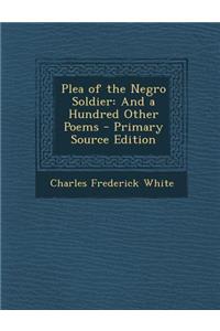 Plea of the Negro Soldier: And a Hundred Other Poems