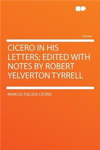 Cicero in His Letters; Edited with Notes by Robert Yelverton Tyrrell