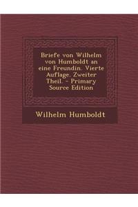 Briefe Von Wilhelm Von Humboldt an Eine Freundin. Vierte Auflage. Zweiter Theil. - Primary Source Edition