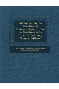 Mémoire Sur La Peinture À L'encaustique Et Sur La Peinture À La Cire...