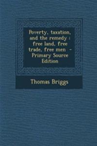Poverty, Taxation, and the Remedy: Free Land, Free Trade, Free Men - Primary Source Edition