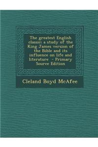 The Greatest English Classic; A Study of the King James Version of the Bible and Its Influence on Life and Literature