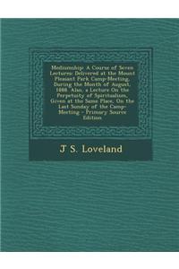 Mediumship: A Course of Seven Lectures: Delivered at the Mount Pleasant Park Camp-Meeting, During the Month of August, 1888. Also,