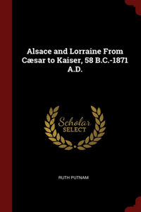 Alsace and Lorraine From Cæsar to Kaiser, 58 B.C.-1871 A.D.