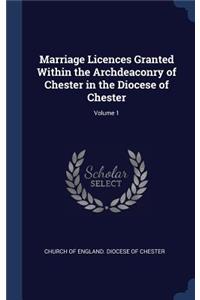 Marriage Licences Granted Within the Archdeaconry of Chester in the Diocese of Chester; Volume 1