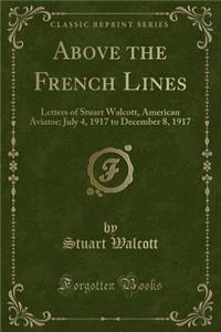 Above the French Lines: Letters of Stuart Walcott, American Aviator; July 4, 1917 to December 8, 1917 (Classic Reprint)