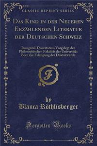 Das Kind in Der Neueren Erzï¿½hlenden Literatur Der Deutschen Schweiz: Inaugural-Dissertation Vorgelegt Der Philosophischen Fakultï¿½t Der Universitï¿½t Bern Zur Erlangung Der Doktotwï¿½rde (Classic Reprint)