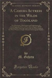 A Camera Actress in the Wilds of Togoland: The Adventures, Observations and Experiences of a Cinematograph Actress in West African Forests Whilst Collecting Films Depicting Native Life and When Posing as the White Woman in Anglo-African Cinematogra