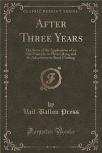 After Three Years: The Story of the Application of an Old Principle in Platemaking and Its Adaptation to Book Printing (Classic Reprint)