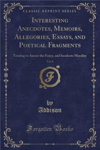 Interesting Anecdotes, Memoirs, Allegories, Essays, and Poetical Fragments, Vol. 8: Tending to Amuse the Fancy, and Inculcate Morality (Classic Reprint)